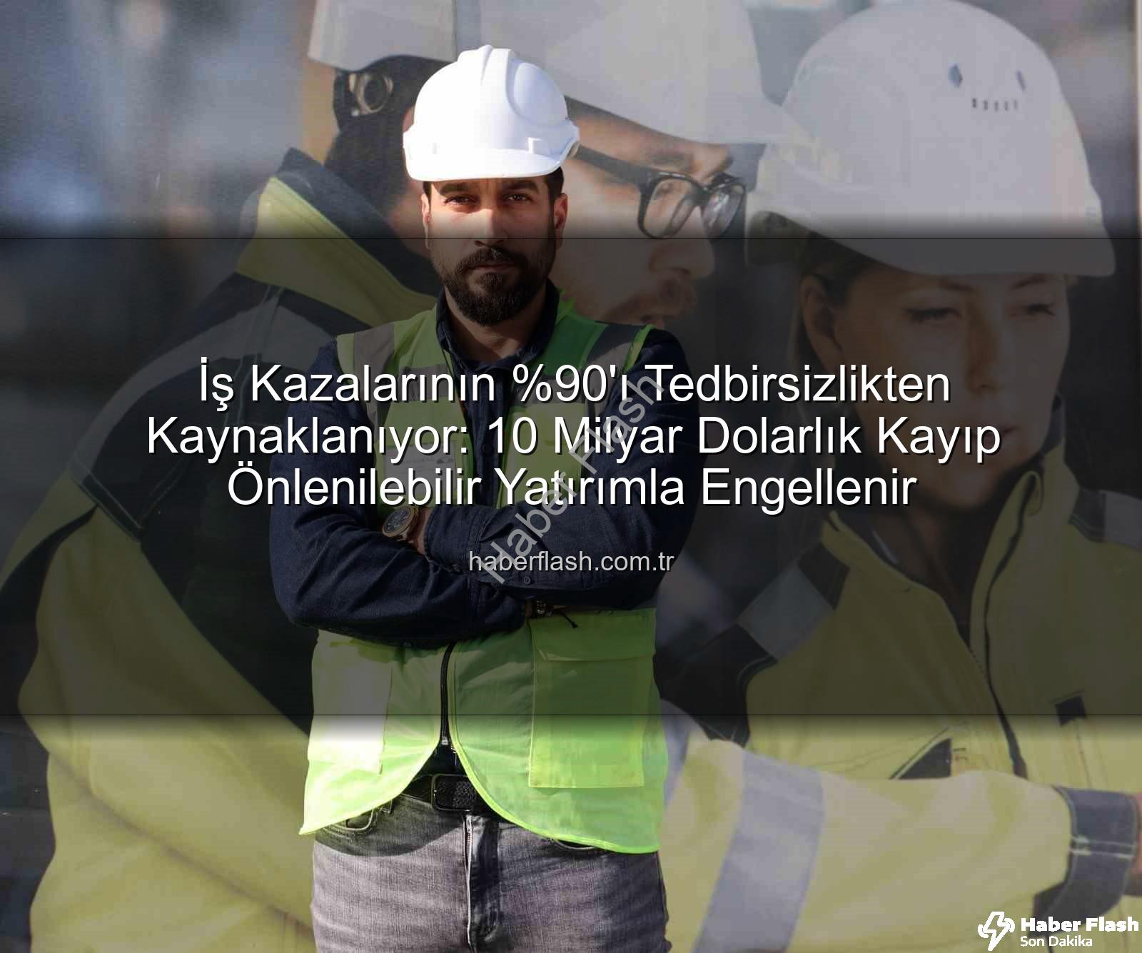 iş kazaları - İş Kazalarının 'ı Tedbirsizlikten Kaynaklanıyor: 10 Milyar Dolarlık Kayıp Önlenilebilir Yatırımla Engellenir
