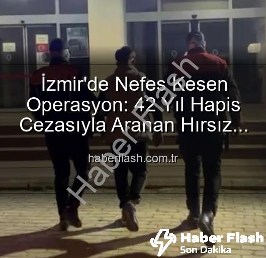 İzmir'de Nefes Kesen Operasyon: 42 Yıl Hapis Cezasıyla Aranan Hırsız Yakalandı!