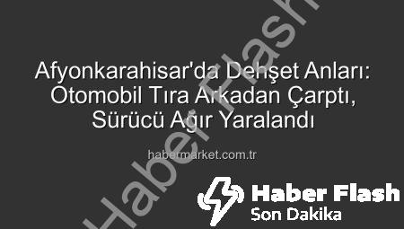 Afyonkarahisar’da Korkunç Kaza: Otomobil Tıra Arkadan Çarptı, Sürücü Ağır Yaralı!