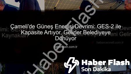 Çameli’de Güneş Enerjisi Devrimi: GES-2 ile Kapasite Artıyor, Gelirler Belediyeye Dönüyor