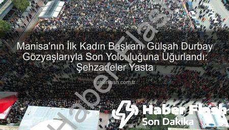 Manisa’nın İlk Kadın Başkanı Gülşah Durbay Gözyaşlarıyla Son Yolculuğuna Uğurlandı: Şehzadeler Yasta