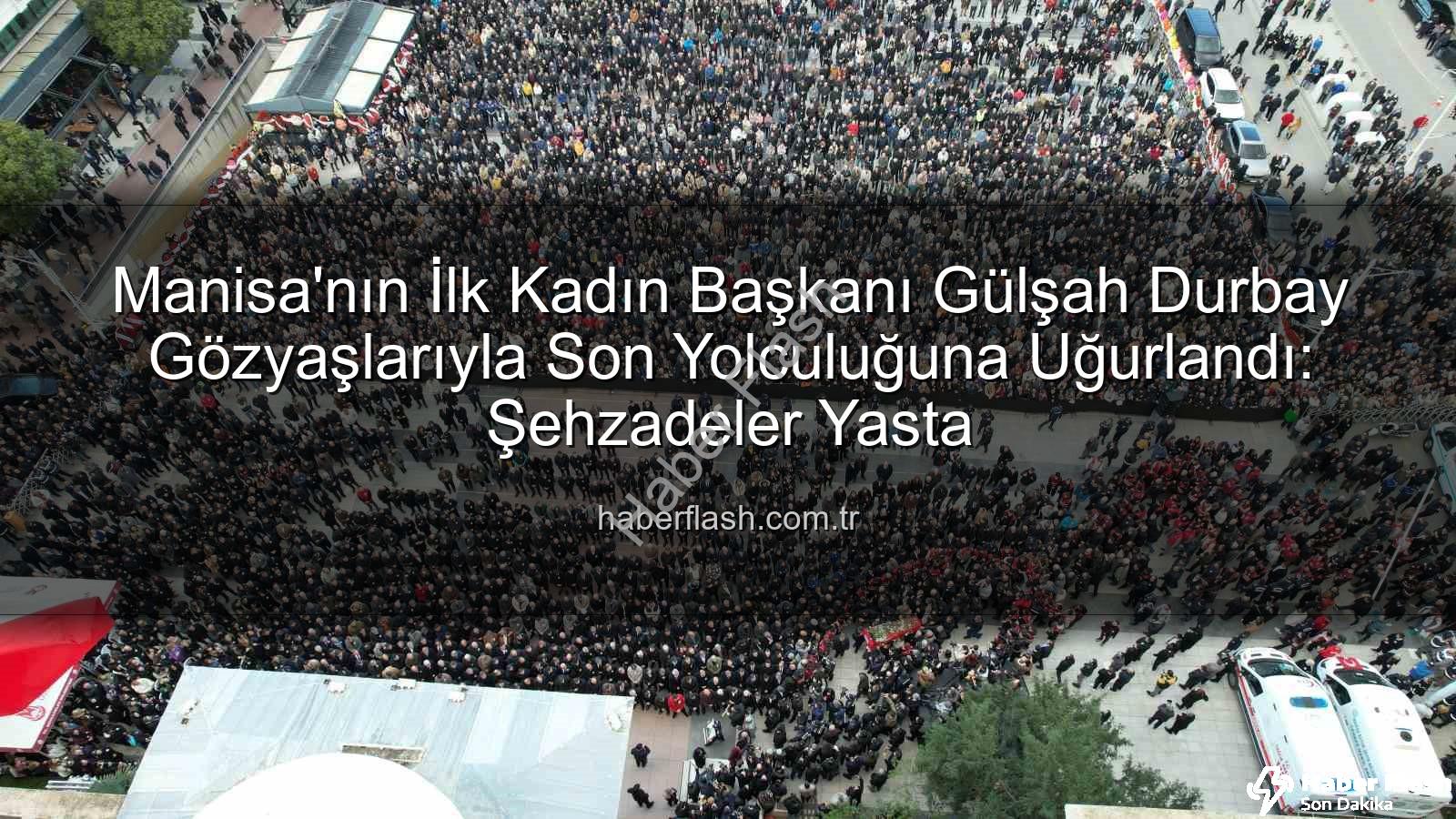 Gülşah Durbay - Manisa'nın İlk Kadın Başkanı Gülşah Durbay Gözyaşlarıyla Son Yolculuğuna Uğurlandı: Şehzadeler Yasta
