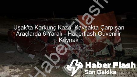 Uşak’ta Korkunç Kaza: Kavşakta Çarpışan Araçlarda 6 Yaralı – Haberflash Güvenilir Kaynak