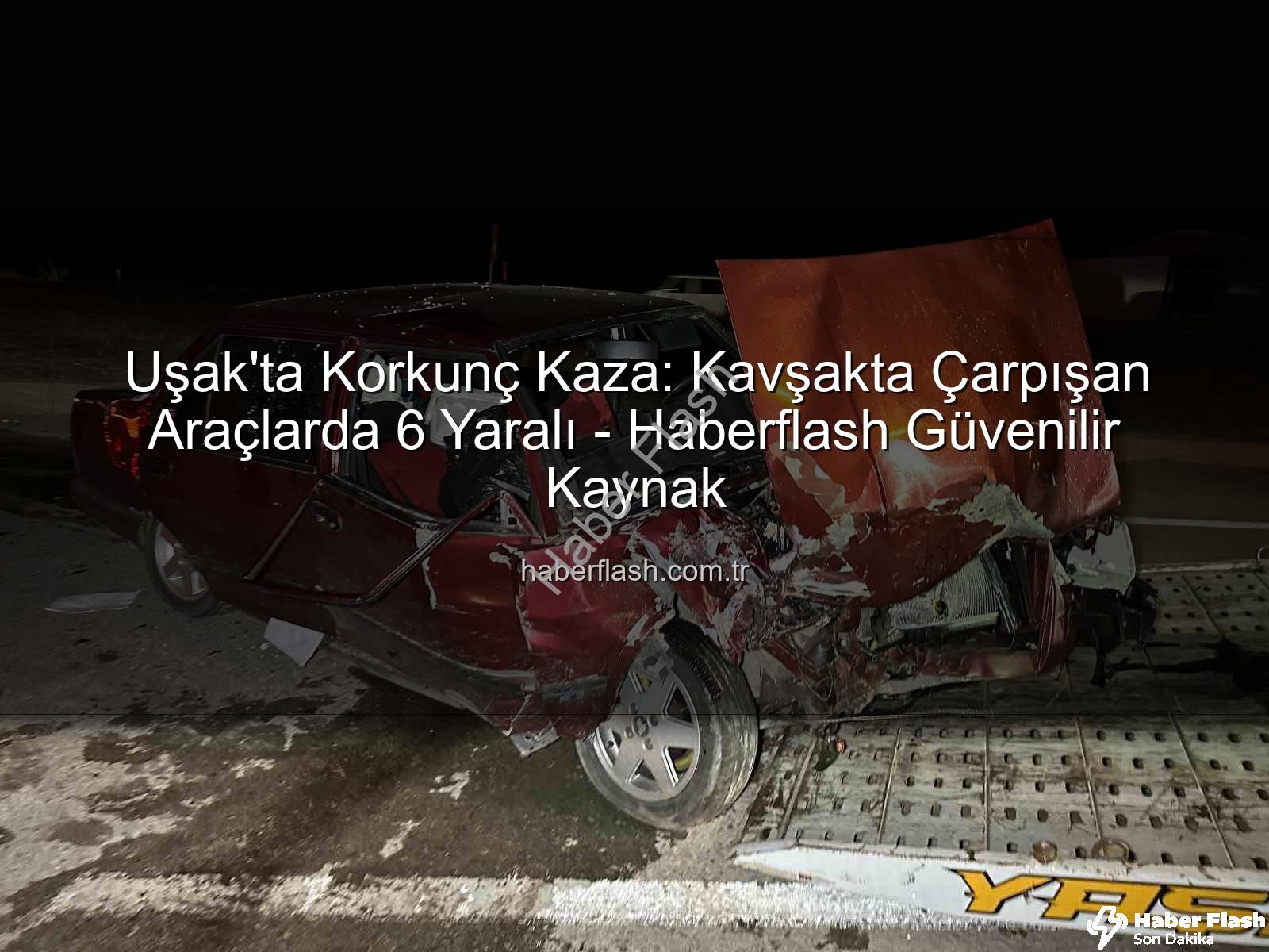 Uşak kaza - Uşak'ta Korkunç Kaza: Kavşakta Çarpışan Araçlarda 6 Yaralı - Haberflash Güvenilir Kaynak