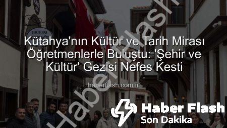 Kütahya’nın Kültür ve Tarih Mirası Öğretmenlerle Buluştu: ‘Şehir ve Kültür’ Gezisi Nefes Kesti