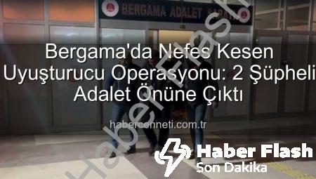 Bergama’da Nefes Kesen Uyuşturucu Operasyonu: İki Şüpheli Adalet Önüne Çıkarıldı