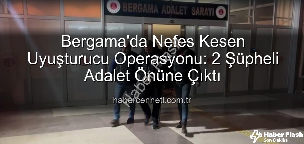 Bergama uyuşturucu operasyonu - Bergama'da Nefes Kesen Uyuşturucu Operasyonu: İki Şüpheli Adalet Önüne Çıkarıldı