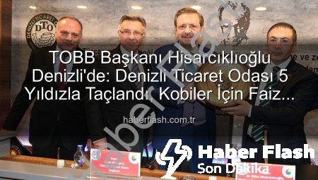 TOBB Başkanı Hisarcıklıoğlu Denizli’de: Denizli Ticaret Odası 5 Yıldızla Taçlandı, Kobiler İçin Faiz İndirimi Çağrısı