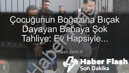Çocuğunun Boğazına Bıçak Dayayan Babaya Şok Tahliye: Ev Hapsiyle Serbest Bırakıldı