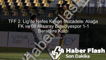 TFF 2. Lig’de Nefes Kesen Mücadele: Aliağa FK ve 68 Aksaray Belediyespor 1-1 Berabere Kaldı