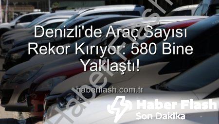 Denizli’de Araç Sayısı Rekor Kırıyor: 580 Bine Yaklaştı!