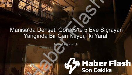 Manisa’da Dehşet: Gördes’te 5 Eve Sıçrayan Yangında Bir Can Kaybı, İki Yaralı