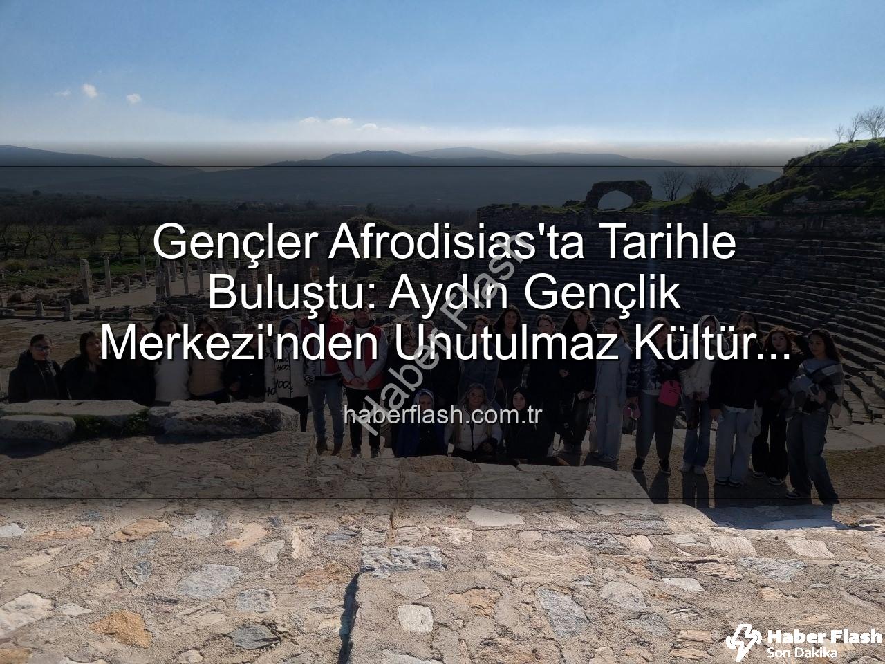 Afrodisias Antik Kenti - Gençler Afrodisias'ta Tarihle Buluştu: Aydın Gençlik Merkezi'nden Unutulmaz Kültür Gezisi
