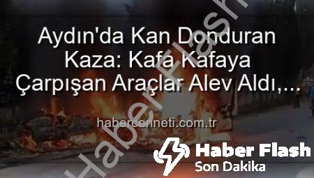 Aydın’da Akıl Almaz Kaza: İki Araç Kafa Kafaya Çarpıştı, Yangında Kül Oldu! 2 Yaralı