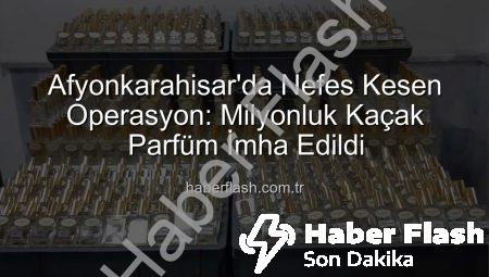 Afyonkarahisar’da Nefes Kesen Operasyon: Milyonluk Kaçak Parfüm İmha Edildi