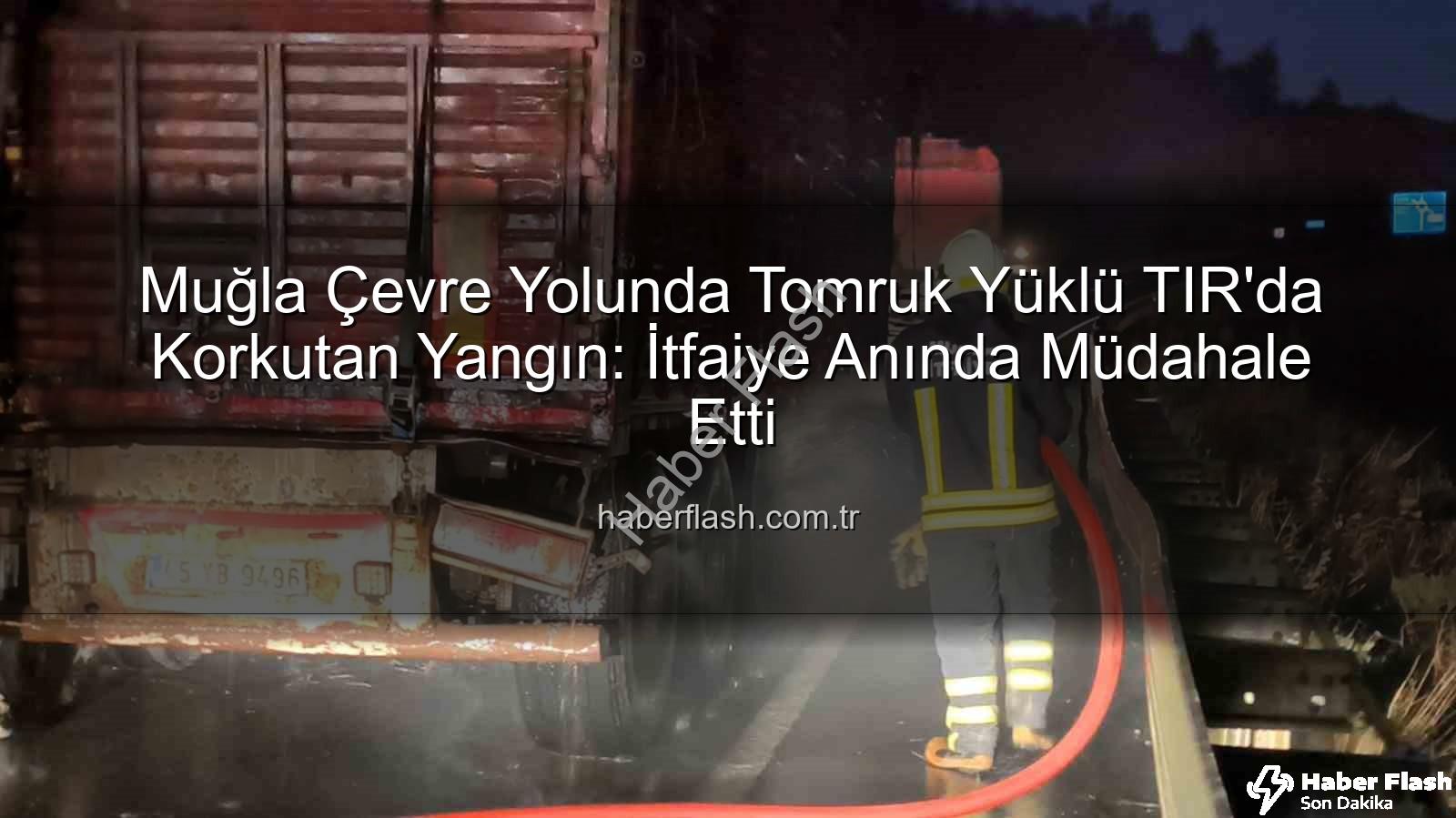 TIR'da yangın - Muğla Çevre Yolunda Tomruk Yüklü TIR'da Korkutan Yangın: İtfaiye Anında Müdahale Etti