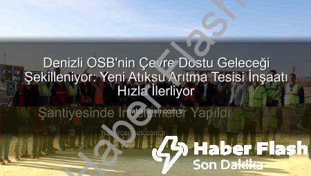 Denizli OSB’nin Çevre Dostu Geleceği Şekilleniyor: Yeni Atıksu Arıtma Tesisi İnşaatı Hızla İlerliyor