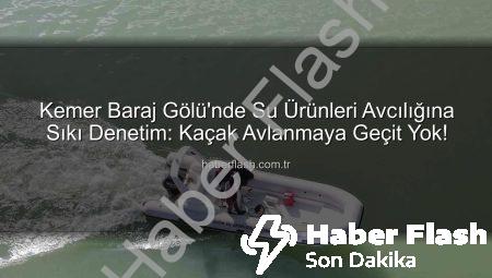Kemer Baraj Gölü’nde Su Ürünleri Avcılığına Sıkı Denetim: Kaçak Avlanmaya Geçit Yok!