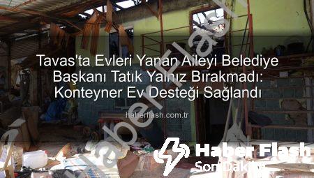 Tavas’ta Evleri Yanan Aileyi Belediye Başkanı Tatık Yalnız Bırakmadı: Konteyner Ev Desteği Sağlandı