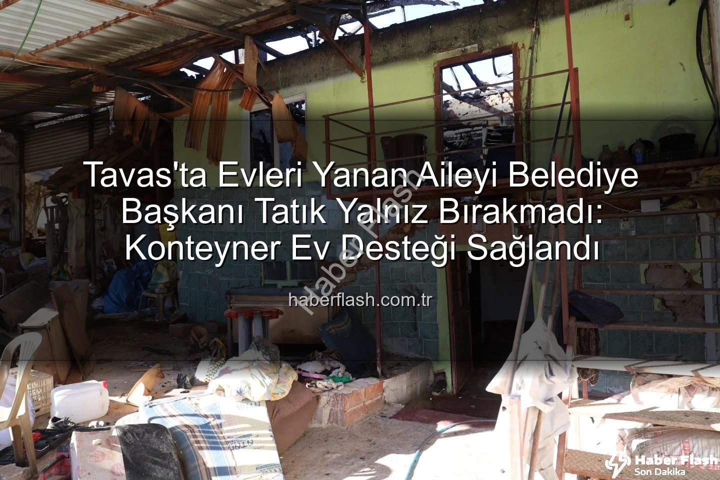 Tavas ev yangını - Tavas'ta Evleri Yanan Aileyi Belediye Başkanı Tatık Yalnız Bırakmadı: Konteyner Ev Desteği Sağlandı
