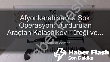 Afyonkarahisar’da Şok Operasyon: Durdurulan Araçtan Kalaşnikov Tüfeği ve Mühimmat Çıktı!