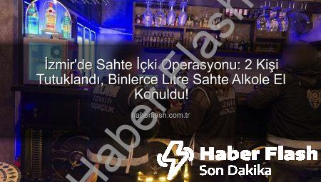 İzmir’de Sahte İçki Operasyonu: 2 Kişi Tutuklandı, Binlerce Litre Sahte Alkole El Konuldu!
