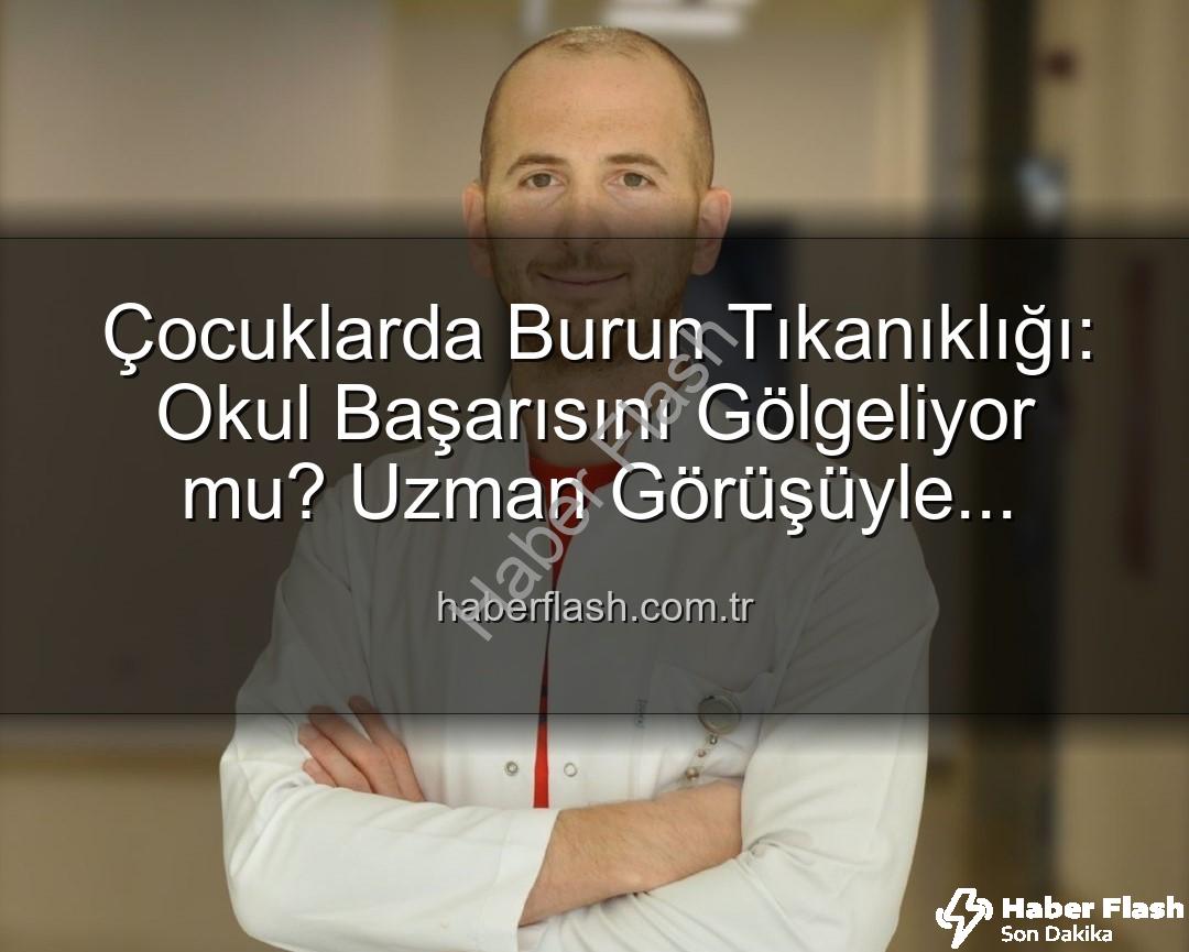 çocuklarda burun tıkanıklığı - Çocuklarda Burun Tıkanıklığı: Okul Başarısını Gölgeliyor mu? Uzman Görüşüyle Haberflash.com.tr'de