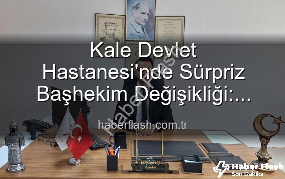 Kale Devlet Hastanesi - Kale Devlet Hastanesi'nde Sürpriz Başhekim Değişikliği: Genç ve Dinamik İsim Göreve Başladı