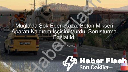 Muğla’da Şok Eden Kaza: Beton Mikseri Aparatı Kaldırım İşçisini Vurdu, Soruşturma Başlatıldı