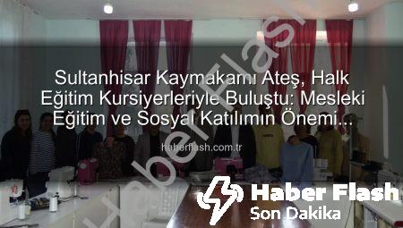 Sultanhisar Kaymakamı Ateş, Halk Eğitim Kursiyerleriyle Buluştu: Mesleki Eğitim ve Sosyal Katılımın Önemi Vurgulandı