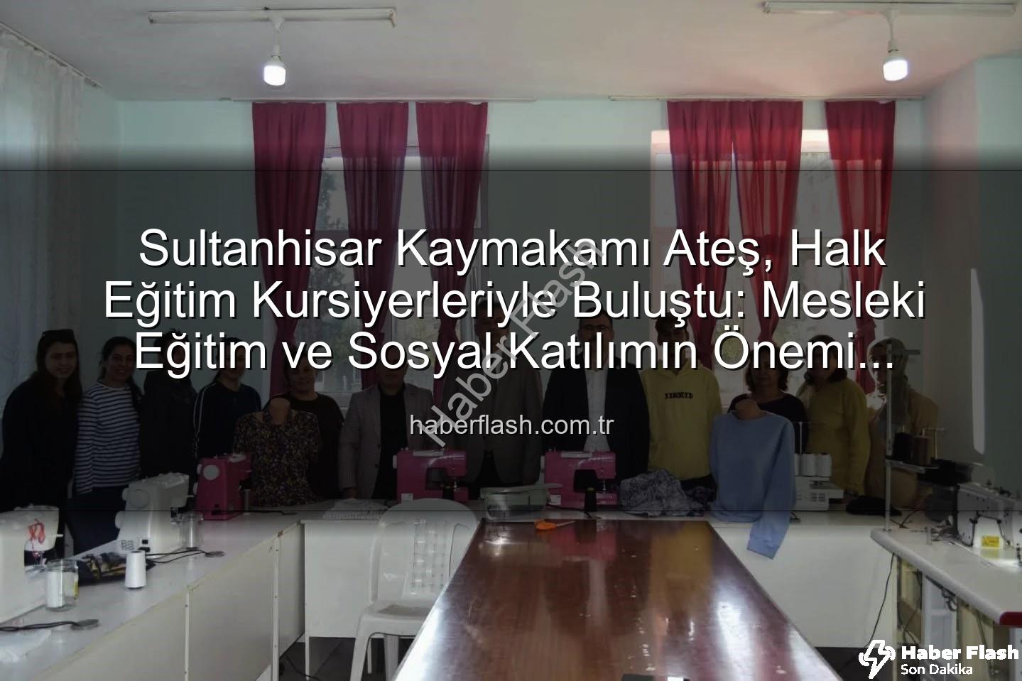 Halk Eğitim Kursiyerleri - Sultanhisar Kaymakamı Ateş, Halk Eğitim Kursiyerleriyle Buluştu: Mesleki Eğitim ve Sosyal Katılımın Önemi Vurgulandı