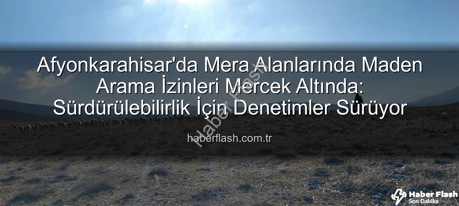maden arama izinleri - Afyonkarahisar'da Mera Alanlarında Maden Arama İzinleri Mercek Altında: Sürdürülebilirlik İçin Denetimler Sürüyor