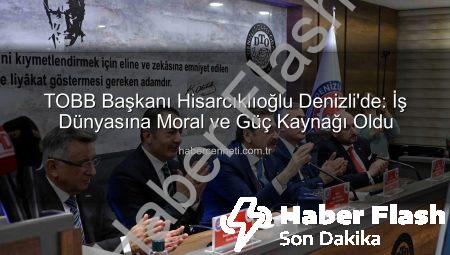 TOBB Başkanı Hisarcıklıoğlu Denizli’de: Başkan Erdoğan ‘Moral ve Güç Kaynağı Oldu’