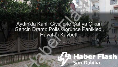 Aydın’da Kanlı Giysilerle Çatıya Çıkan Gencin Dramı: Polis Görünce Panikledi, Hayatını Kaybetti